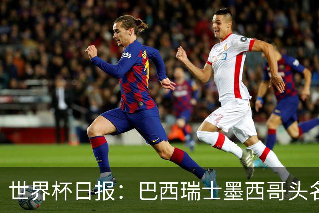 世界杯日报：巴西瑞士墨西哥头名晋级 韩国意外输球出线待定