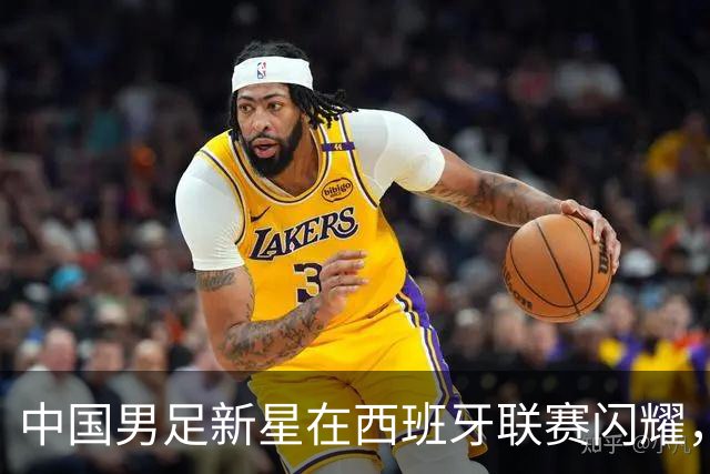 中国男足新星在西班牙联赛闪耀，全场帽子戏法引发关注