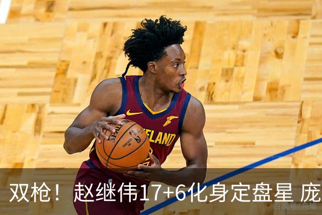 双枪！赵继伟17+6化身定盘星 庞峥麟首秀表现抢眼