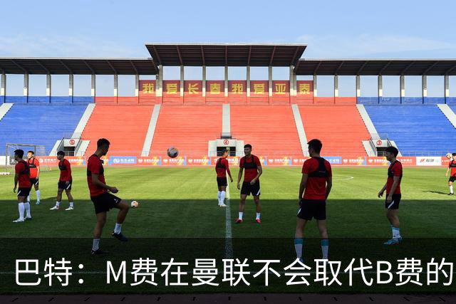 巴特：M费在曼联不会取代B费的位置 若去热刺他能成为核心