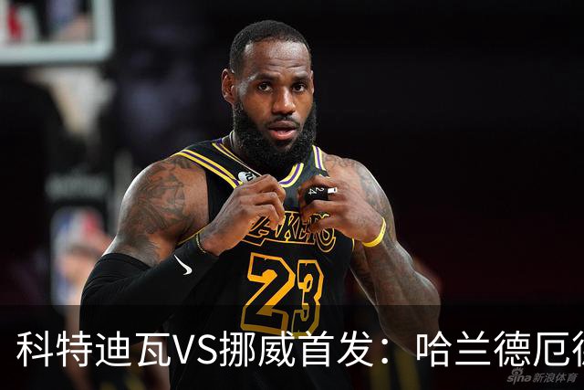 科特迪瓦VS挪威首发：哈兰德厄德高领军 佩佩凯西应战
