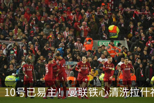 10号已易主！曼联铁心清洗拉什福德，世界杯成最后赌桌
