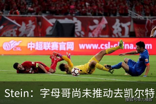 Stein：字母哥尚未推动去凯尔特人 绿军被认为是他愿意去的球队